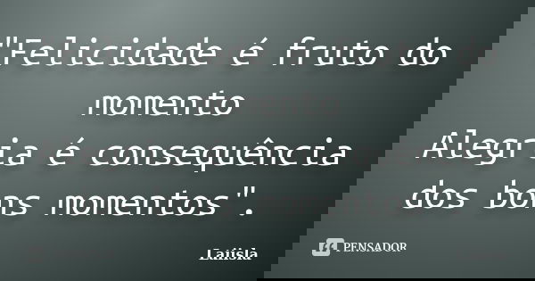 "Felicidade é fruto do momento Alegria é consequência dos bons momentos".... Frase de Laiisla.