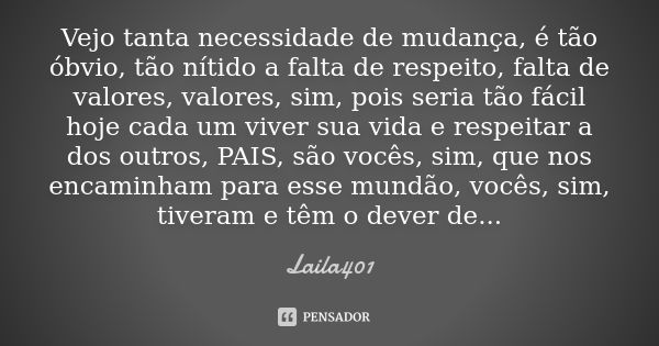 Vejo tanta necessidade de mudança, é tão óbvio, tão nítido a falta de respeito, falta de valores, valores, sim, pois seria tão fácil hoje cada um viver sua vida... Frase de Laila401.