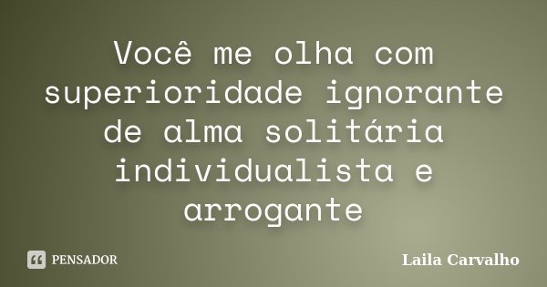 Você me olha com superioridade ignorante de alma solitária individualista e arrogante... Frase de Laila Carvalho.