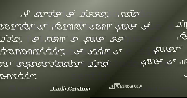 A arte é isso, não importa a forma com que é feita, e nem o que se quer transmitir, e sim o que o meu espectador irá sentir.... Frase de Laila Cristina.