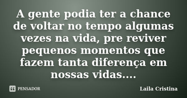 A gente podia ter a chance de voltar no tempo algumas vezes na vida, pre reviver pequenos momentos que fazem tanta diferença em nossas vidas....... Frase de Laila Cristina.