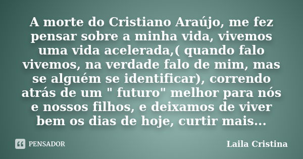 A morte do Cristiano Araújo, me fez pensar sobre a minha vida, vivemos uma vida acelerada,( quando falo vivemos, na verdade falo de mim, mas se alguém se identi... Frase de Laila Cristina.