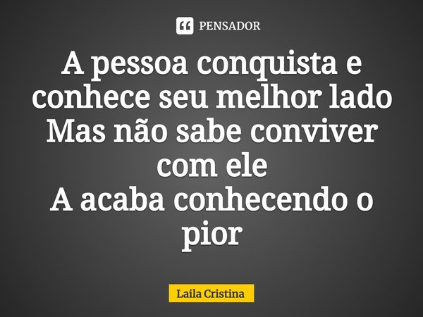 ⁠A pessoa conquista e conhece seu melhor lado
Mas não sabe conviver com ele
A acaba conhecendo o pior... Frase de Laila Cristina.