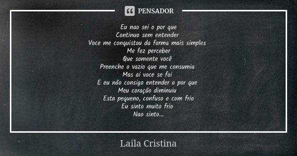 Eu nao sei o por que
Continuo sem entender Voce me conquistou da forma mais simples Me fez perceber
Que somente você Preenche o vazio que me consumia Mas ai voc... Frase de Laila Cristina.