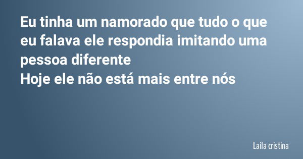 Eu tinha um namorado que tudo o que eu falava ele respondia imitando uma pessoa diferente Hoje ele não está mais entre nós... Frase de Laila cristina.