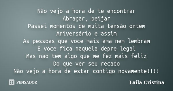 Não vejo a hora de te encontrar Abraçar, beijar Passei momentos de muita tensão ontem Aniversário e assim As pessoas que voce mais ama nem lembram E voce fica n... Frase de Laila Cristina.