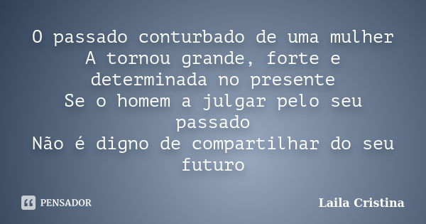 O passado conturbado de uma mulher A tornou grande, forte e determinada no presente Se o homem a julgar pelo seu passado Não é digno de compartilhar do seu futu... Frase de Laila Cristina.