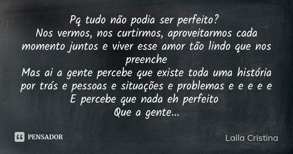 Pq tudo não podia ser perfeito? Nos vermos, nos curtirmos, aproveitarmos cada momento juntos e viver esse amor tão lindo que nos preenche Mas ai a gente percebe... Frase de Laila cristina.