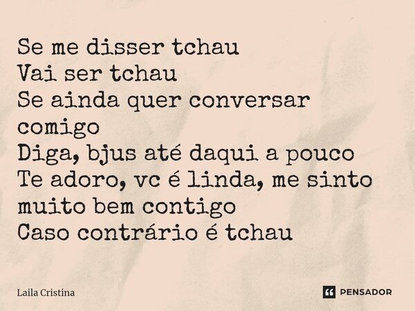 ⁠Se me disser tchau Vai ser tchau Se ainda quer conversar comigo Diga, bjus até daqui a pouco Te adoro, vc é linda, me sinto muito bem contigo Caso contrário é ... Frase de Laila Cristina.