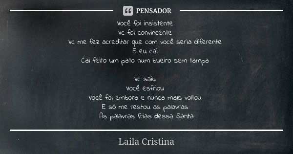 Você foi insistente Vc foi convincente Vc me fez acreditar que com você seria diferente E eu cai Cai feito um pato num bueiro sem tampa Vc saiu Você esfriou Voc... Frase de Laila cristina.