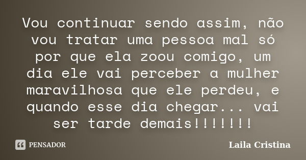 Vou continuar sendo assim, não vou tratar uma pessoa mal só por que ela zoou comigo, um dia ele vai perceber a mulher maravilhosa que ele perdeu, e quando esse ... Frase de Laila Cristina.