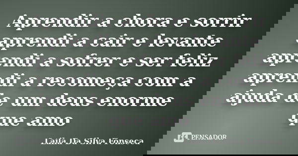 Aprendir a chora e sorrir aprendi a cair e levante aprendi a sofrer e ser feliz aprendi a recomeça com a ajuda de um deus enorme que amo... Frase de Laila Da Silva Fonseca.
