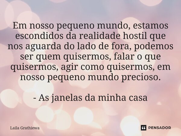 ⁠Em nosso pequeno mundo, estamos escondidos da realidade hostil que nos aguarda do lado de fora, podemos ser quem quisermos, falar o que quisermos, agir como qu... Frase de Laila Grathiewa.