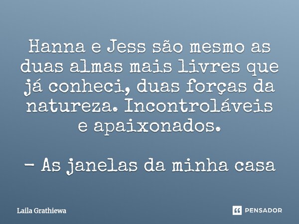 ⁠Hanna e Jess são mesmo as duas almas mais livres que já conheci, duas forças da natureza. Incontroláveis e apaixonados. - As janelas da minha casa... Frase de Laila Grathiewa.
