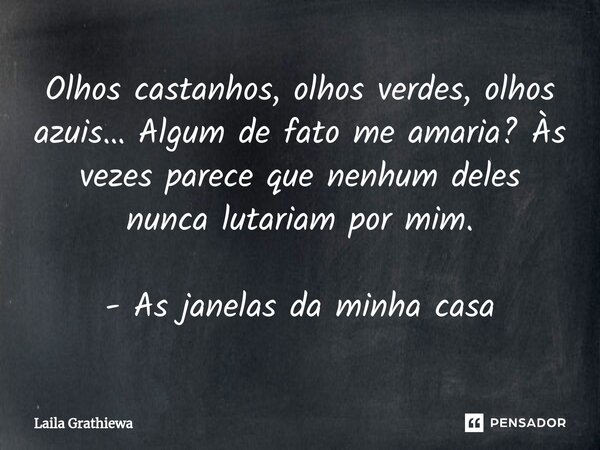 Olhos castanhos, olhos verdes, olhos azuis… Algum de fato me amaria? Às vezes parece que nenhum deles nunca lutariam por mim. - As janelas da minha casa... Frase de Laila Grathiewa.