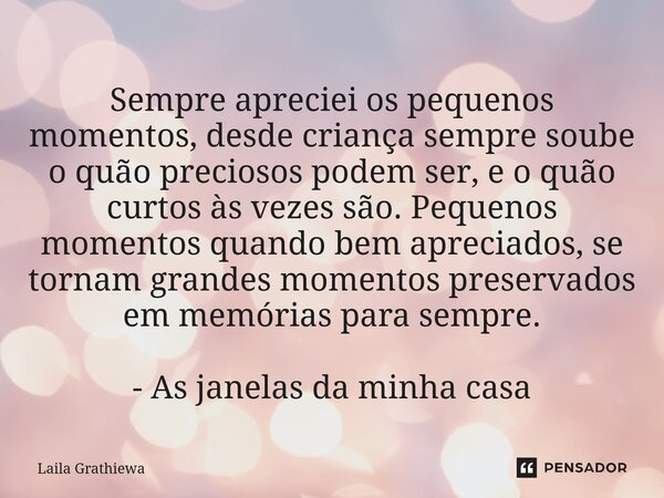 ⁠Sempre apreciei os pequenos momentos, desde criança sempre soube o quão preciosos podem ser, e o quão curtos às vezes são. Pequenos momentos quando bem aprecia... Frase de Laila Grathiewa.