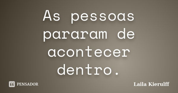 As pessoas pararam de acontecer dentro.... Frase de Laila Kierulff.