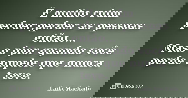 É muito ruim perder,perder as pessoas então... Mas o pior quando você perde aquele que nunca teve.... Frase de Laila Machado.