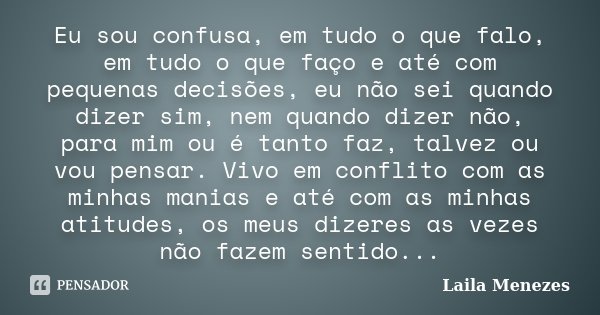 Eu sou confusa, em tudo o que falo, em tudo o que faço e até com pequenas decisões, eu não sei quando dizer sim, nem quando dizer não, para mim ou é tanto faz, ... Frase de Laila Menezes.