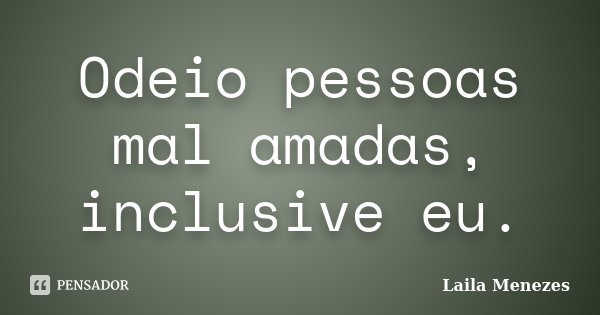 Odeio pessoas mal amadas, inclusive eu.... Frase de Laila Menezes.