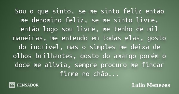 Sou o que sinto, se me sinto feliz então me denomino feliz, se me sinto livre, então logo sou livre, me tenho de mil maneiras, me entendo em todas elas, gosto d... Frase de Laila Menezes.