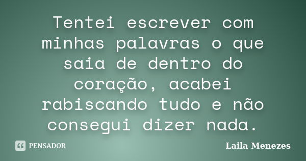 Tentei escrever com minhas palavras o que saia de dentro do coração, acabei rabiscando tudo e não consegui dizer nada.... Frase de Laila Menezes.