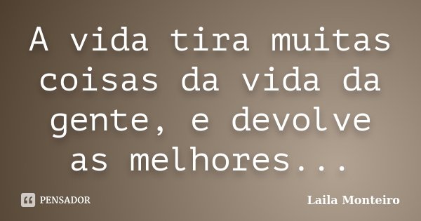 A vida tira muitas coisas da vida da gente, e devolve as melhores...... Frase de Laila Monteiro.