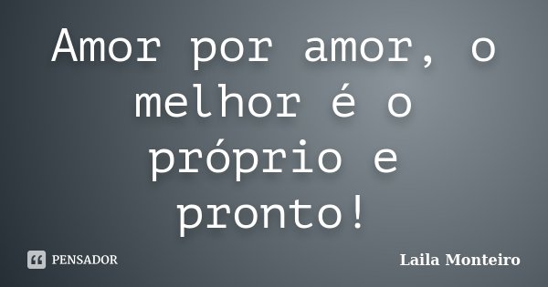 Amor por amor, o melhor é o próprio e pronto!... Frase de Laila Monteiro.