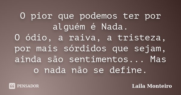 O pior que podemos ter por alguém é Nada. O ódio, a raiva, a tristeza, por mais sórdidos que sejam, ainda são sentimentos... Mas o nada não se define.... Frase de Laila Monteiro.