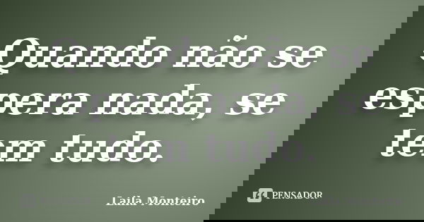 Quando não se espera nada, se tem tudo.... Frase de Laila Monteiro.