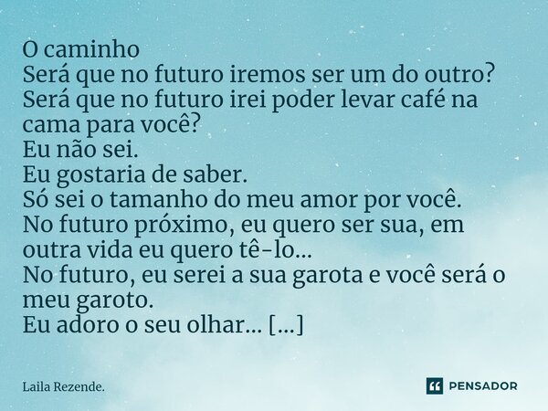 O caminho Será que no futuro iremos ser um do outro? Será que no futuro irei poder levar café na cama para você? Eu não sei. Eu gostaria de saber. Só sei o tam... Frase de Laila Rezende..