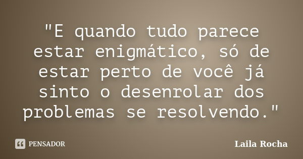 "E quando tudo parece estar enigmático, só de estar perto de você já sinto o desenrolar dos problemas se resolvendo."... Frase de Laila Rocha.