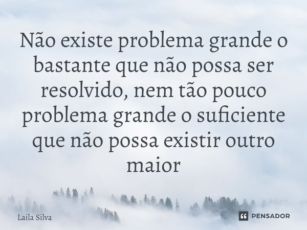 ⁠Não existe problema grande o bastante que não possa ser resolvido, nem tão pouco problema grande o suficiente que não possa existir outro maior... Frase de Laila Silva.