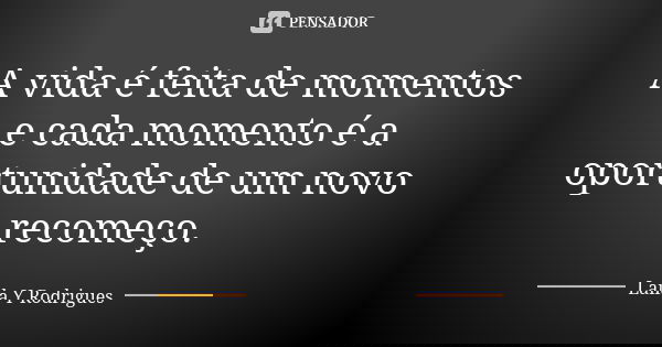A vida é feita de momentos e cada momento é a oportunidade de um novo recomeço.... Frase de Laila Y Rodrigues.