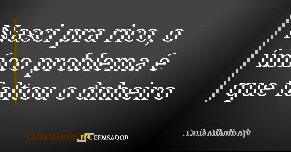 Nasci pra rico, o único problema é que faltou o dnheiro... Frase de LailaAlladinAly.