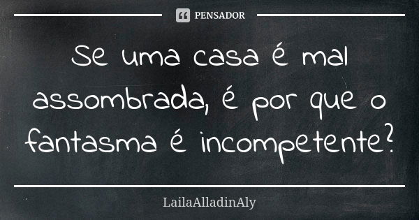 Se uma casa é mal assombrada, é por que o fantasma é incompetente?... Frase de LailaAlladinAly.