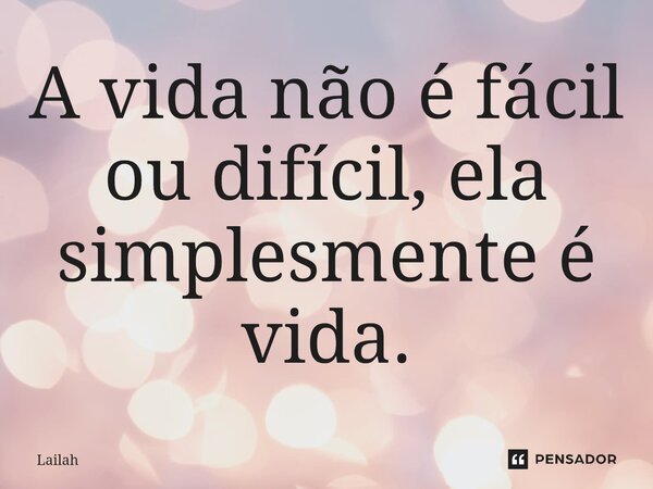 ⁠A vida não é fácil ou difícil, ela simplesmente é vida.... Frase de Lailah.