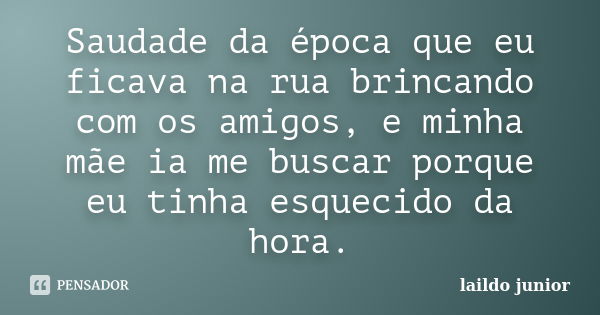 Saudade da época que eu ficava na rua brincando com os amigos, e minha mãe ia me buscar porque eu tinha esquecido da hora.... Frase de laildo junior.