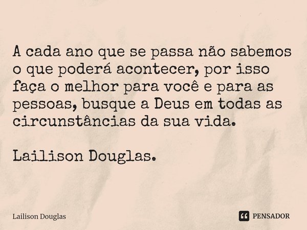 ⁠A cada ano que se passa não sabemos o que poderá acontecer, por isso faça o melhor para você e para as pessoas, busque a Deus em todas as circunstâncias da sua... Frase de Lailison Douglas.