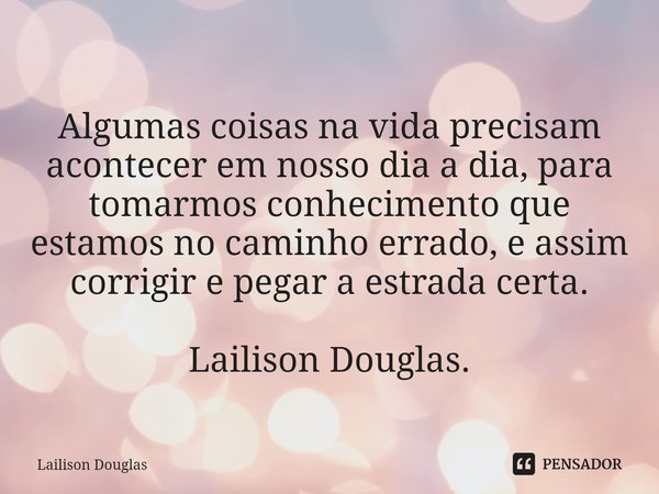 ⁠Algumas coisas na vida precisam acontecer em nosso dia a dia, para tomarmos conhecimento que estamos no caminho errado, e assim corrigir e pegar a estrada cert... Frase de Lailison Douglas.