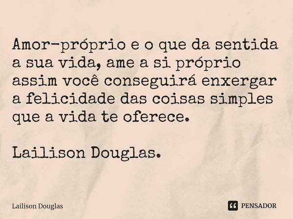 ⁠Amor-próprio e o que da sentida a sua vida, ame a si próprio assim você conseguirá enxergar a felicidade das coisas simples que a vida te oferece. Lailison Dou... Frase de Lailison Douglas.