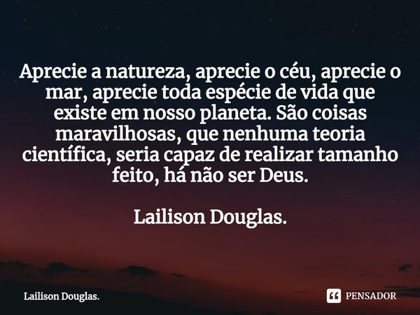 ⁠Aprecie a natureza, aprecie o céu, aprecie o mar, aprecie toda espécie de vida que existe em nosso planeta. São coisas maravilhosas, que nenhuma teoria científ... Frase de Lailison Douglas..