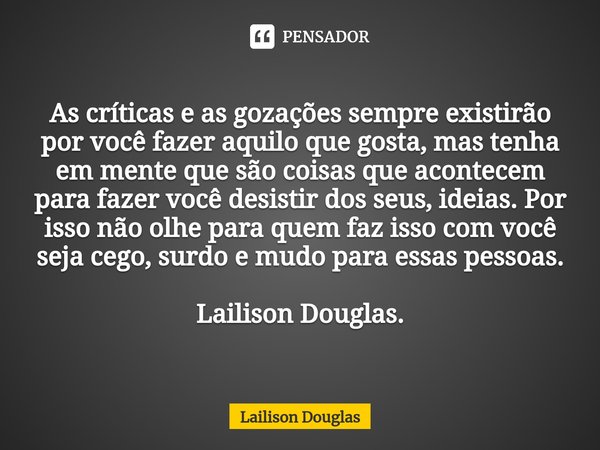 As críticas e as gozações sempre existirão por você fazer aquilo que gosta, mas tenha em mente que são coisas que acontecem para fazer você desistir dos seus, ... Frase de Lailison Douglas.