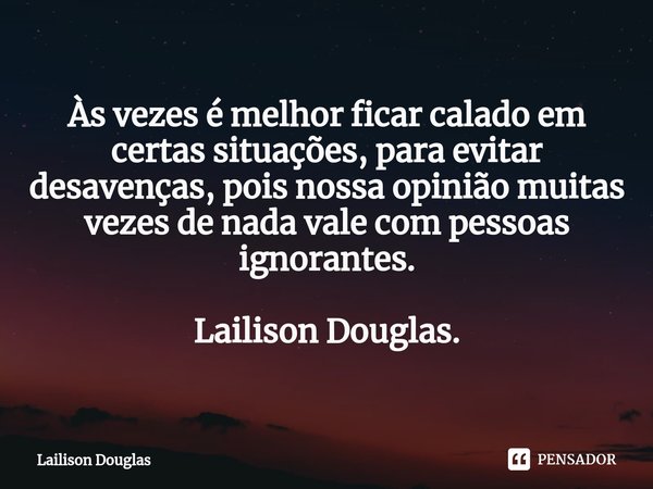 ⁠Às vezes é melhor ficar calado em certas situações, para evitar desavenças, pois nossa opinião muitas vezes de nada vale com pessoas ignorantes. Lailison Dougl... Frase de Lailison Douglas.