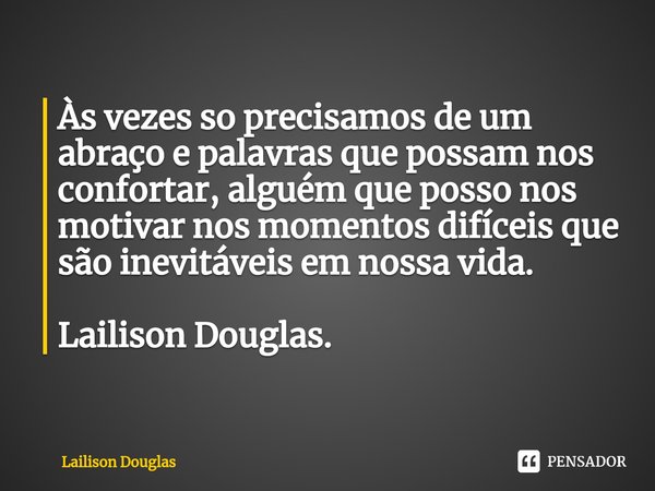 ⁠Às vezes so precisamos de um abraço e palavras que possam nos confortar, alguém que posso nos motivar nos momentos difíceis que são inevitáveis em nossa vida. ... Frase de Lailison Douglas.