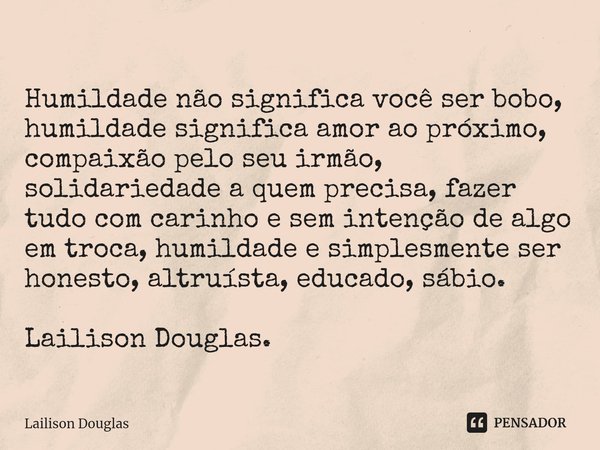 ⁠Humildade não significa você ser bobo, humildade significa amor ao próximo, compaixão pelo seu irmão, solidariedade a quem precisa, fazer tudo com carinho e se... Frase de Lailison Douglas.