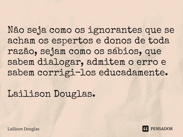 ⁠Não seja como os ignorantes que se acham os espertos e donos de toda razão, sejam como os sábios, que sabem dialogar, admitem o erro e sabem corrigi-los educad... Frase de Lailison Douglas.