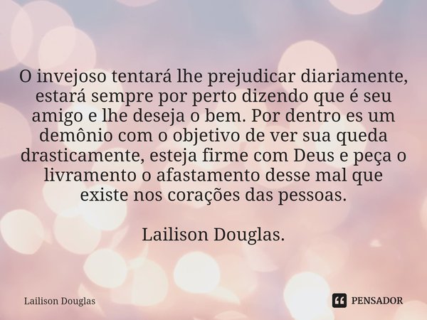 ⁠O invejoso tentará lhe prejudicar diariamente, estará sempre por perto dizendo que é seu amigo e lhe deseja o bem. Por dentro es um demônio com o objetivo de v... Frase de Lailison Douglas.