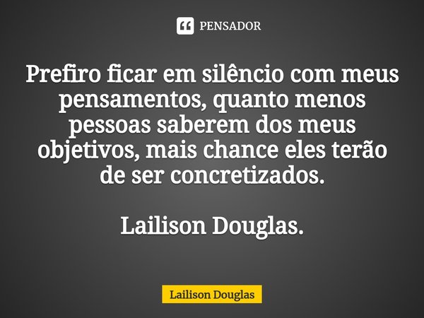 ⁠Prefiro ficar em silêncio com meus pensamentos, quanto menos pessoas saberem dos meus objetivos, mais chance eles terão de ser concretizados. Lailison Douglas.... Frase de Lailison Douglas.