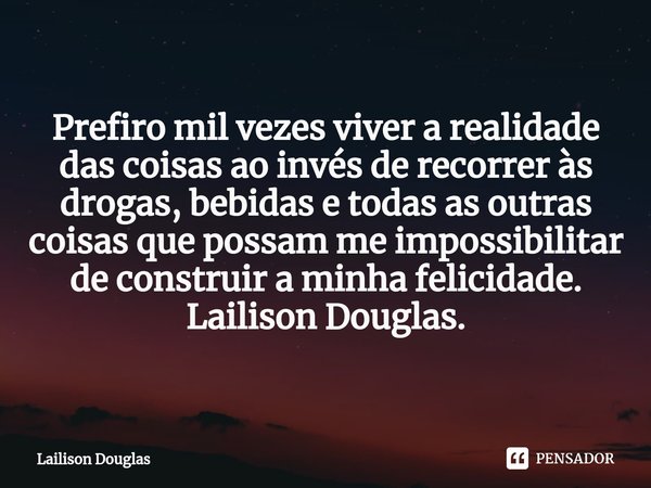 ⁠Prefiro mil vezes viver a realidade das coisas ao invés de recorrer às drogas, bebidas e todas as outras coisas que possam me impossibilitar de construir a min... Frase de Lailison Douglas.